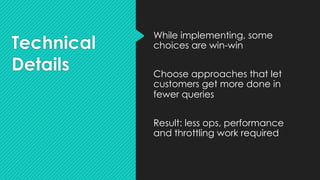Technical
Details
While implementing, some
choices are win-win
Choose approaches that let
customers get more done in
fewer queries
Result: less ops, performance
and throttling work required
 