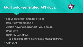 Most auto-generated API docs:
• Focus on format and data types
• Rarely covers meaning
• Almost never explains what you can do
• Repetitive
• Uselessly Repetitive
• See also: Repetitive definitions of repeated things
• Can DIAF
 