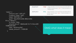 "salary": {
"amount_raw": "4791.67",
"currency_type": "USD",
"date": "2019-09-13",
"guid": "56ce9ef4-e44b-483a-b356-
81cc114bbe71",
"is_hourly": false,
"payroll_job_id": "a8efeda8-1b17-414a-a53f-
76280a601feb",
"rate": "semimonthly",
"yearly_amount": 115000.08
},
OMG what does it mean
 