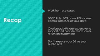 Recap
Work from use cases
80/20 Rule: 80% of an API’s value
comes from 20% of your data
Overbroad APIs are expensive to
support and provide much lower
return on investment
Don’t expose your DB as your
public API!
 