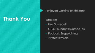 Thank You
I enjoyed working on this rant
Who am I
• Lisa Dusseault
• CTO, Founder @Compa_as
• Podcast: Engsplaining
• Twitter: @milele
 