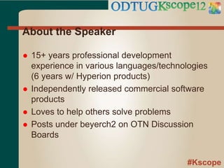 #Kscope
About the Speaker
 15+ years professional development
experience in various languages/technologies
(6 years w/ Hyperion products)
 Independently released commercial software
products
 Loves to help others solve problems
 Posts under beyerch2 on OTN Discussion
Boards
 