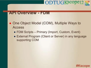 #Kscope
API Overview - FDM
 One Object Model (COM), Multiple Ways to
Access
● FDM Scripts – Primary (Import, Custom, Event)
● External Program (Client or Server) in any language
supporting COM
 