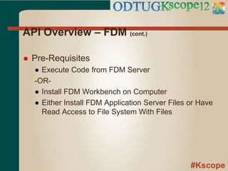 #Kscope
API Overview – FDM (cont.)
 Pre-Requisites
● Execute Code from FDM Server
-OR-
● Install FDM Workbench on Computer
● Either Install FDM Application Server Files or Have
Read Access to File System With Files
 