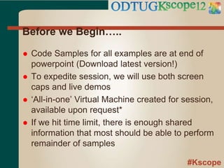 #Kscope
Before we Begin…..
 Code Samples for all examples are at end of
powerpoint (Download latest version!)
 To expedite session, we will use both screen
caps and live demos
 ‘All-in-one’ Virtual Machine created for session,
available upon request*
 If we hit time limit, there is enough shared
information that most should be able to perform
remainder of samples
 