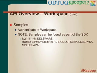 #Kscope
API Overview – Workspace (cont.)
 Samples
● Authenticate to Workspace
● NOTE: Samples can be found as part of the SDK
● Sys 11 - <MIDDLEWARE
HOME>EPMSYSTEM11R1PRODUCTSBIPLUSSDKSA
MPLESJAVA
 