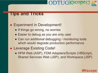 #Kscope
Tips and Tricks
 Experiment in Development!
● If things go wrong, no worries
● Easier to debug as you are only user
● Can run additional debugging / monitoring tools
which would degrade production performance
 Leverage Existing Code!
● HFM Web (ASP), FDM Adapters/Scripts (VBScript),
Shared Services Web (JSP), and Workspace (JSP)
 