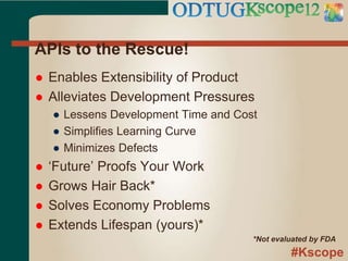 #Kscope
APIs to the Rescue!
 Enables Extensibility of Product
 Alleviates Development Pressures
● Lessens Development Time and Cost
● Simplifies Learning Curve
● Minimizes Defects
 ‘Future’ Proofs Your Work
 Grows Hair Back*
 Solves Economy Problems
 Extends Lifespan (yours)*
*Not evaluated by FDA
 