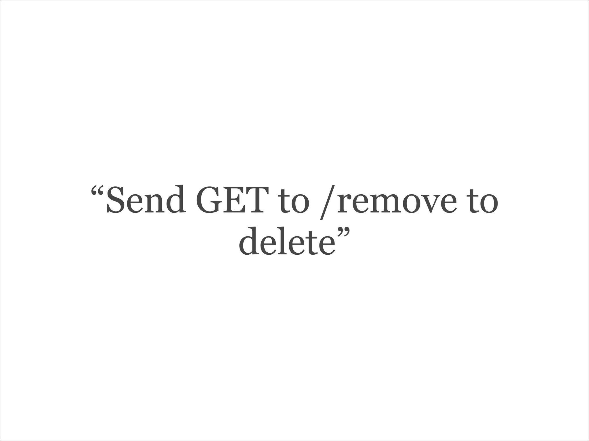 “Send GET to /remove to
delete”
 