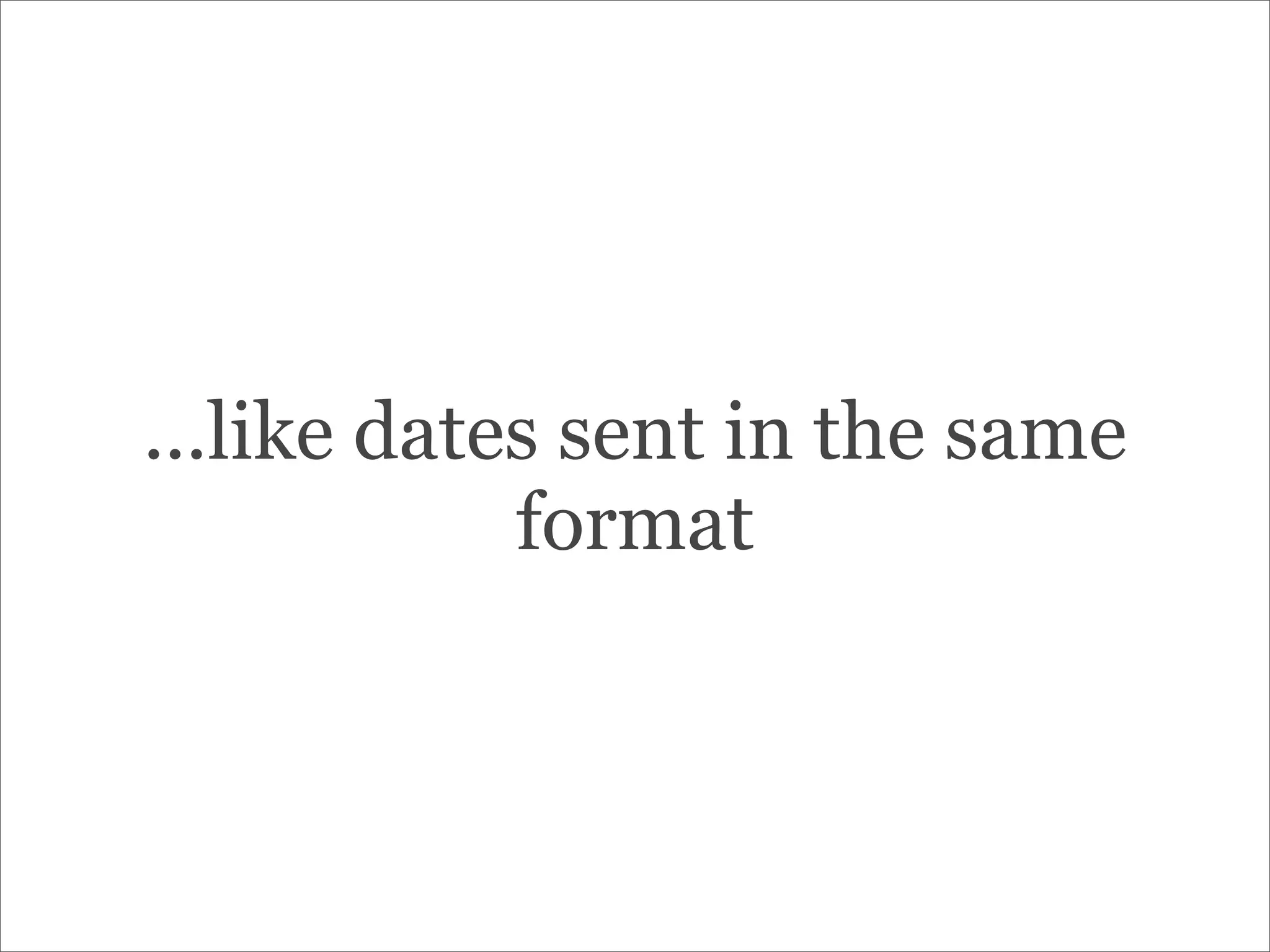 ...like dates sent in the same
format
 