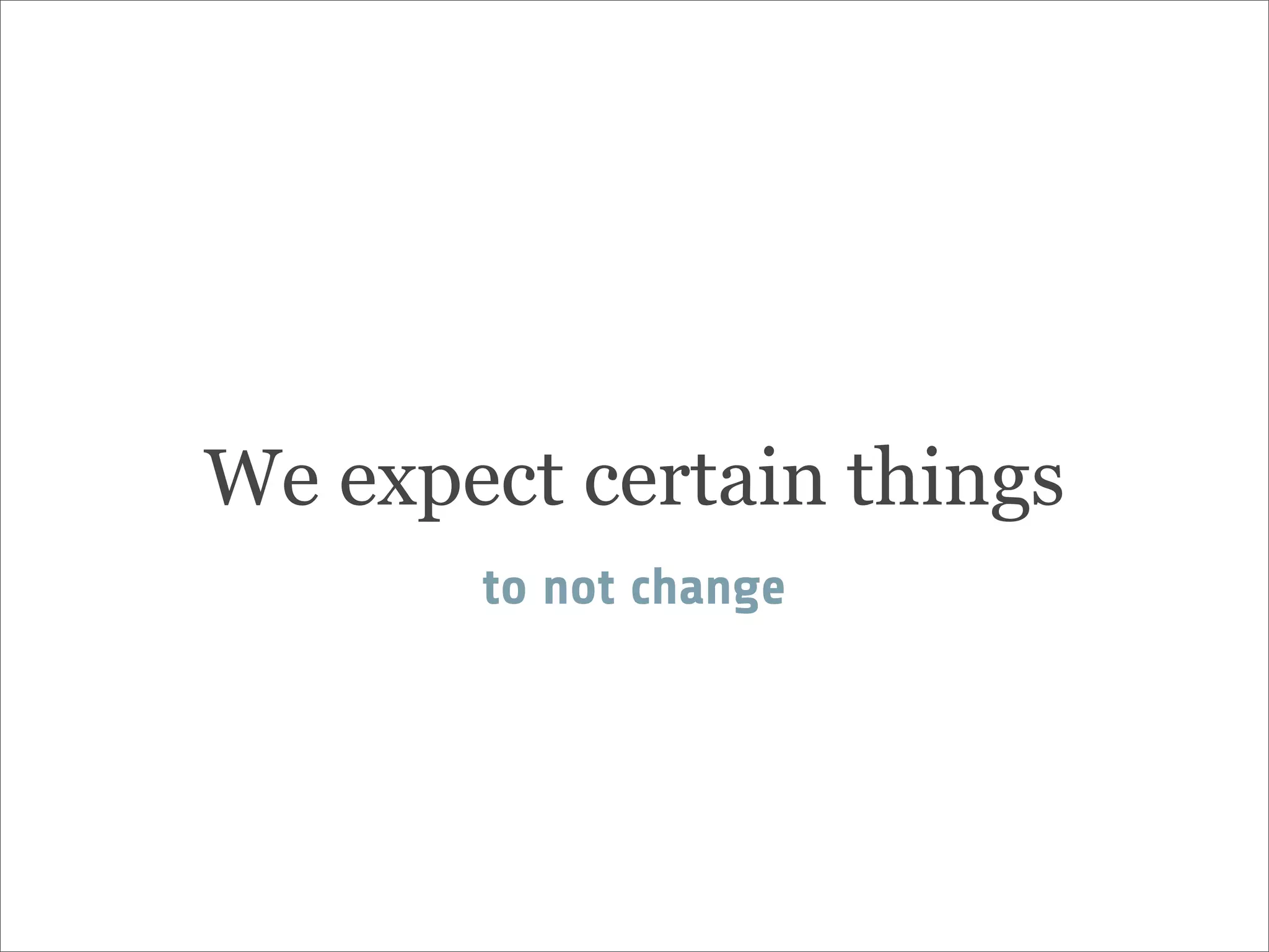 We expect certain things
to not change
 