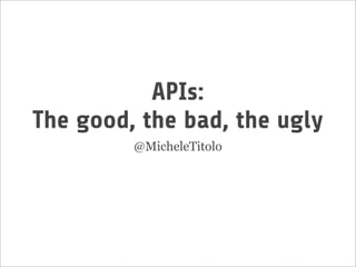 APIs:
The good, the bad, the ugly
@MicheleTitolo
 