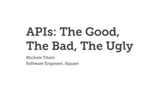 APIs: The Good,
The Bad, The Ugly
Michele Titolo
Software Engineer, Square
 