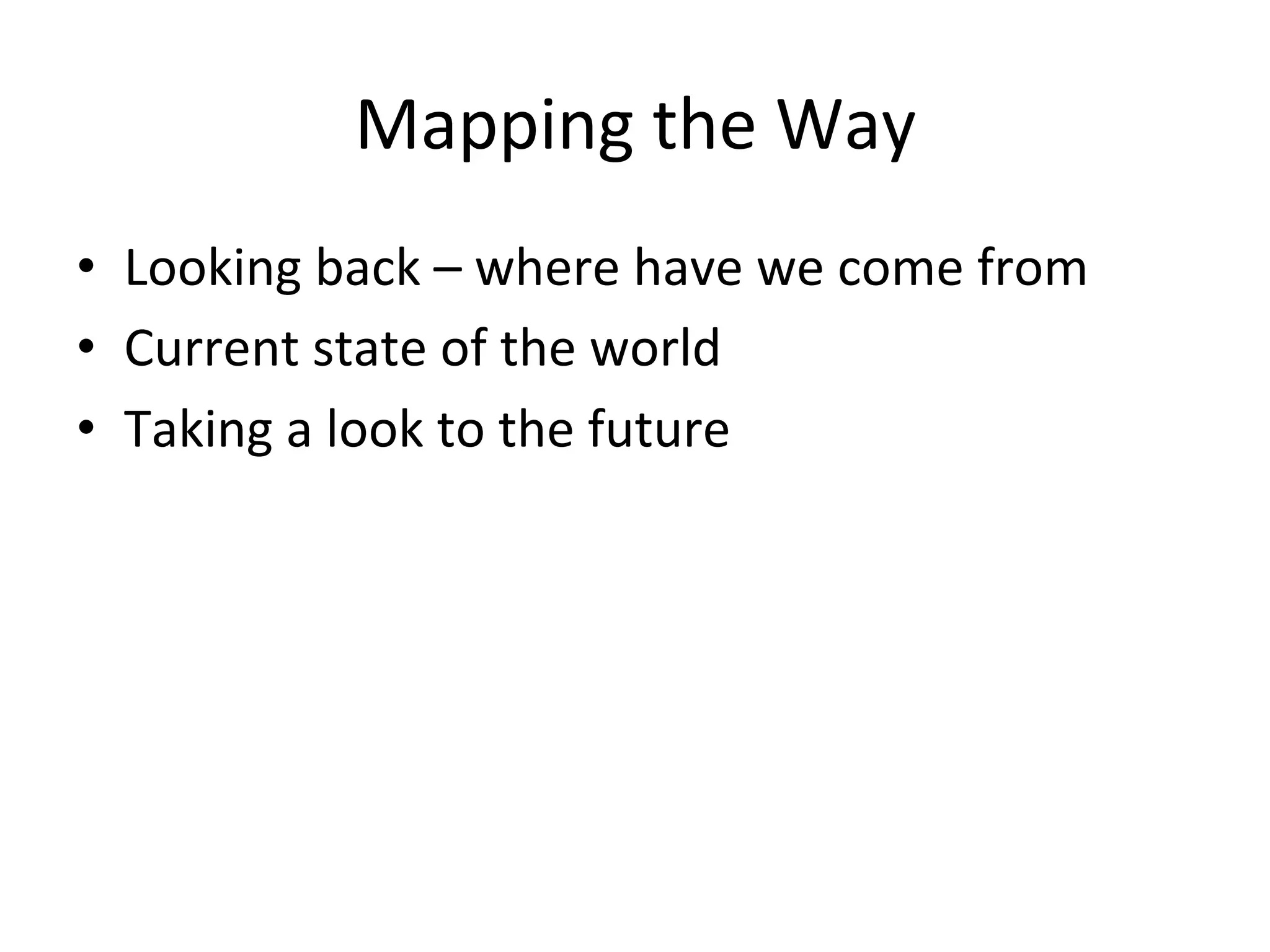 Mapping	
  the	
  Way	
  
•  Looking	
  back	
  –	
  where	
  have	
  we	
  come	
  from	
  
•  Current	
  state	
  of	
  the	
  world	
  
•  Taking	
  a	
  look	
  to	
  the	
  future	
  

 