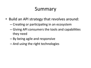 Summary	
  
•  Build	
  an	
  API	
  strategy	
  that	
  revolves	
  around:	
  
–  CreaLng	
  or	
  parLcipaLng	
  in	
  an	
  ecosystem	
  
–  Giving	
  API	
  consumers	
  the	
  tools	
  and	
  capabiliLes	
  
they	
  need	
  
–  By	
  being	
  agile	
  and	
  responsive	
  
–  And	
  using	
  the	
  right	
  technologies	
  

 
