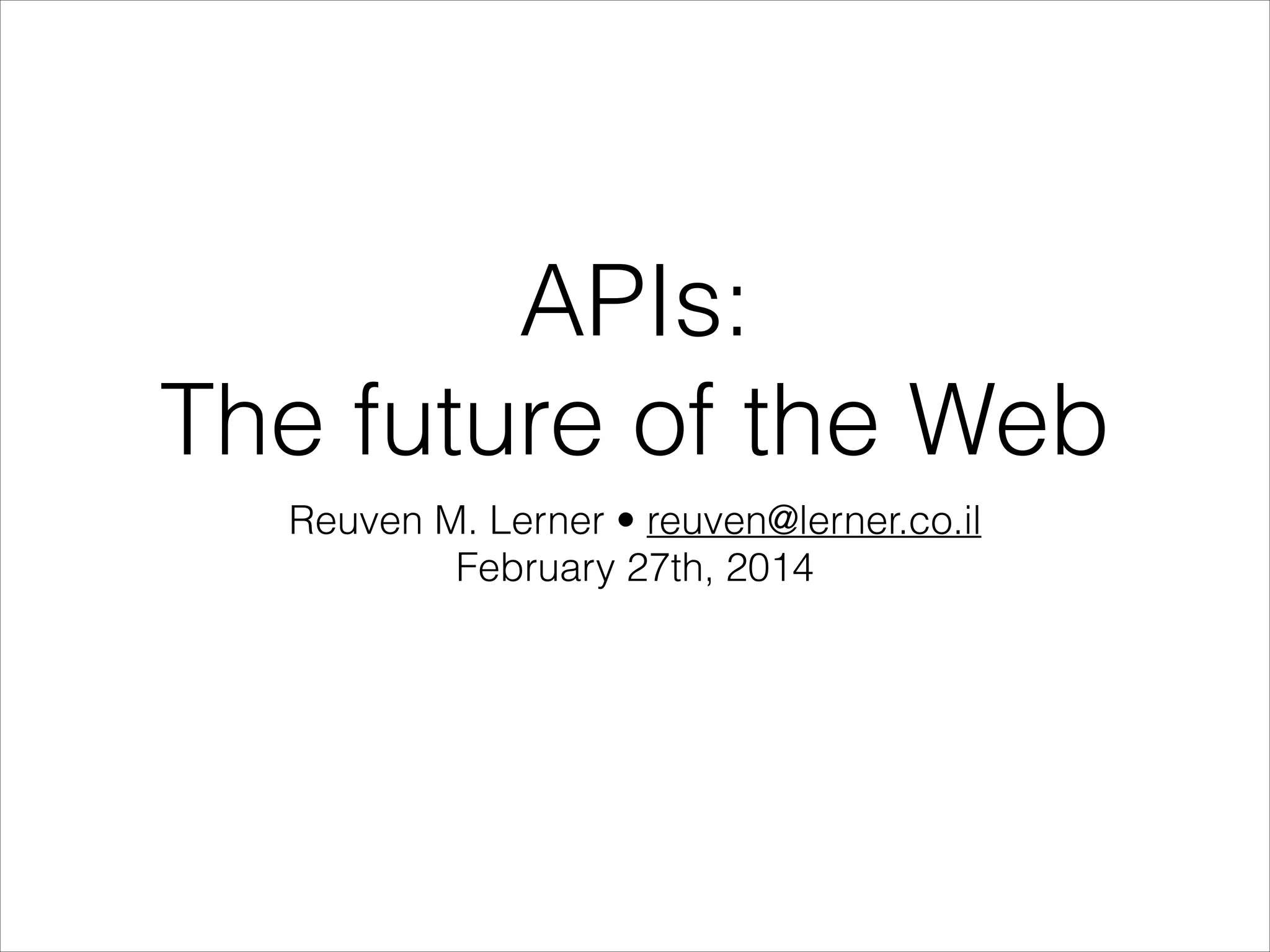APIs:
The future of the Web
Reuven M. Lerner • reuven@lerner.co.il
February 27th, 2014

 