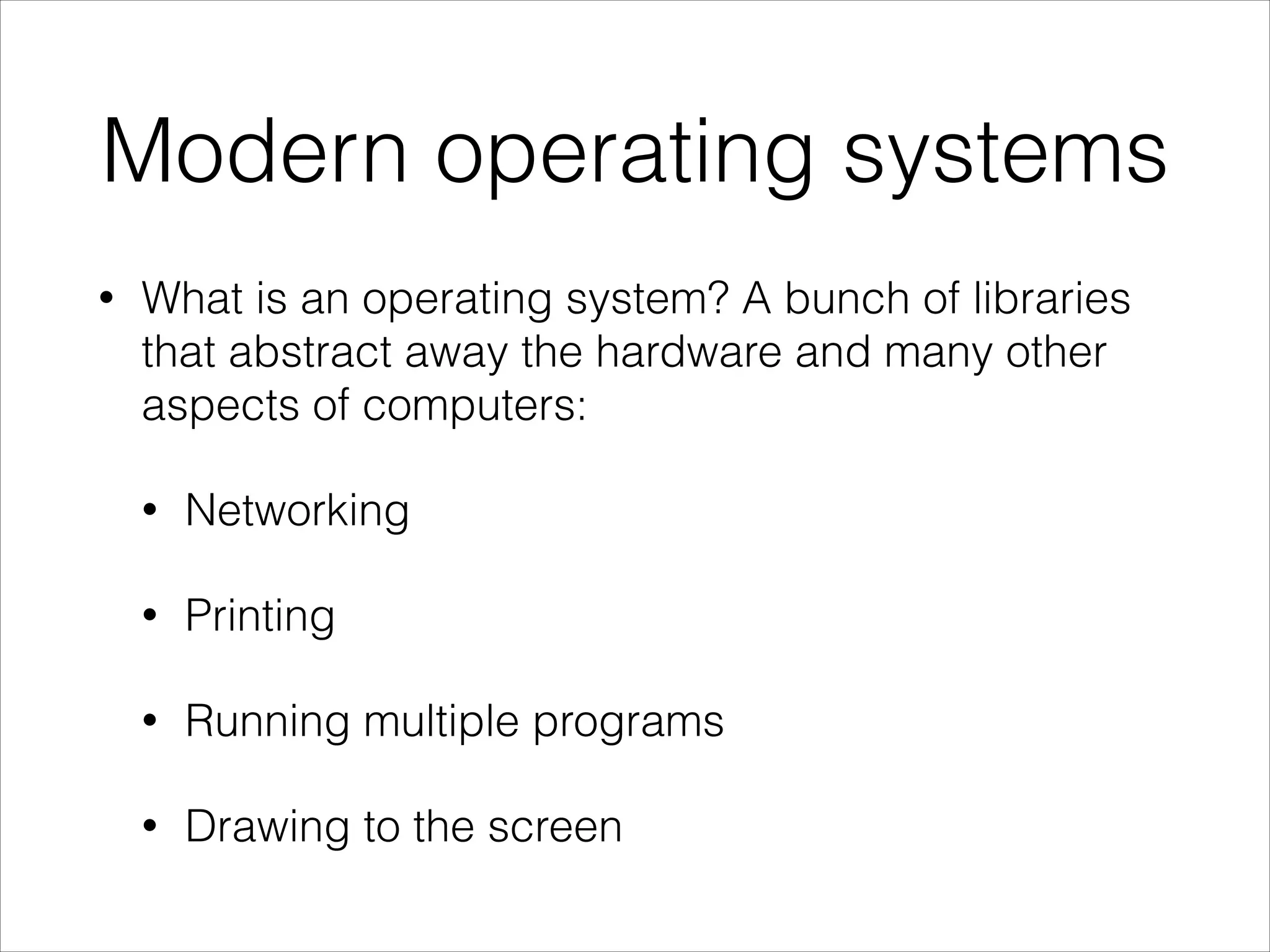 Modern operating systems
•

What is an operating system? A bunch of libraries
that abstract away the hardware and many other
aspects of computers:
•

Networking

•

Printing

•

Running multiple programs

•

Drawing to the screen

 
