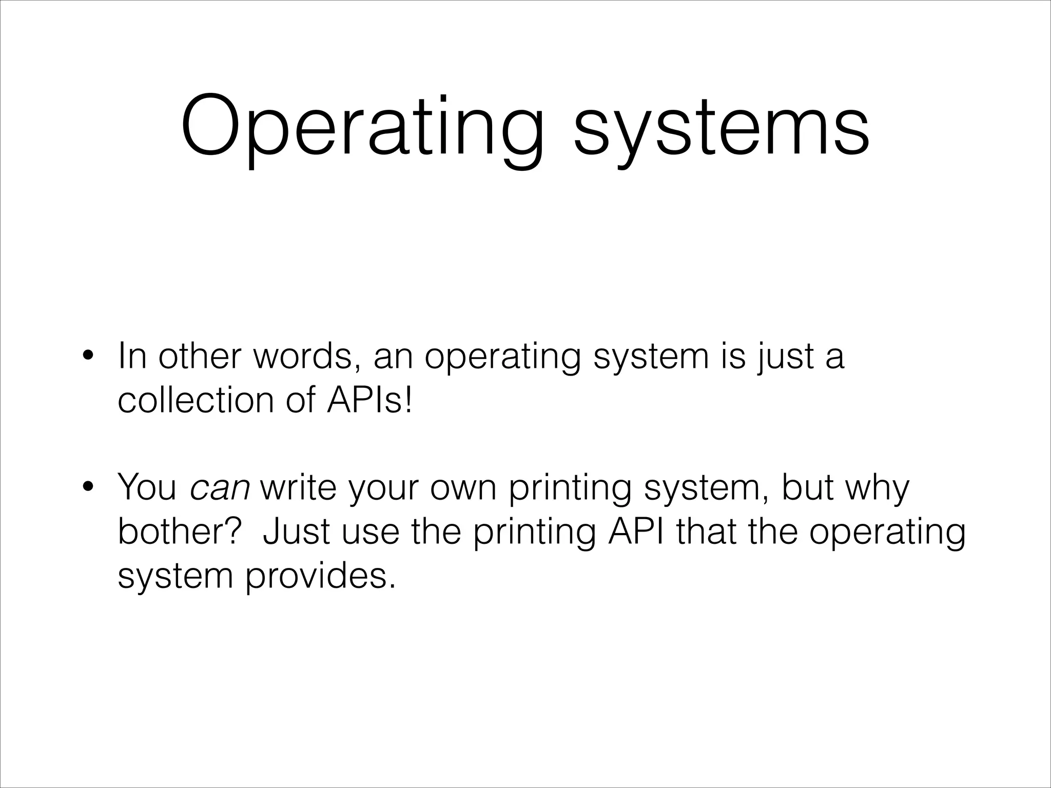 Operating systems
•

In other words, an operating system is just a
collection of APIs!

•

You can write your own printing system, but why
bother? Just use the printing API that the operating
system provides.

 