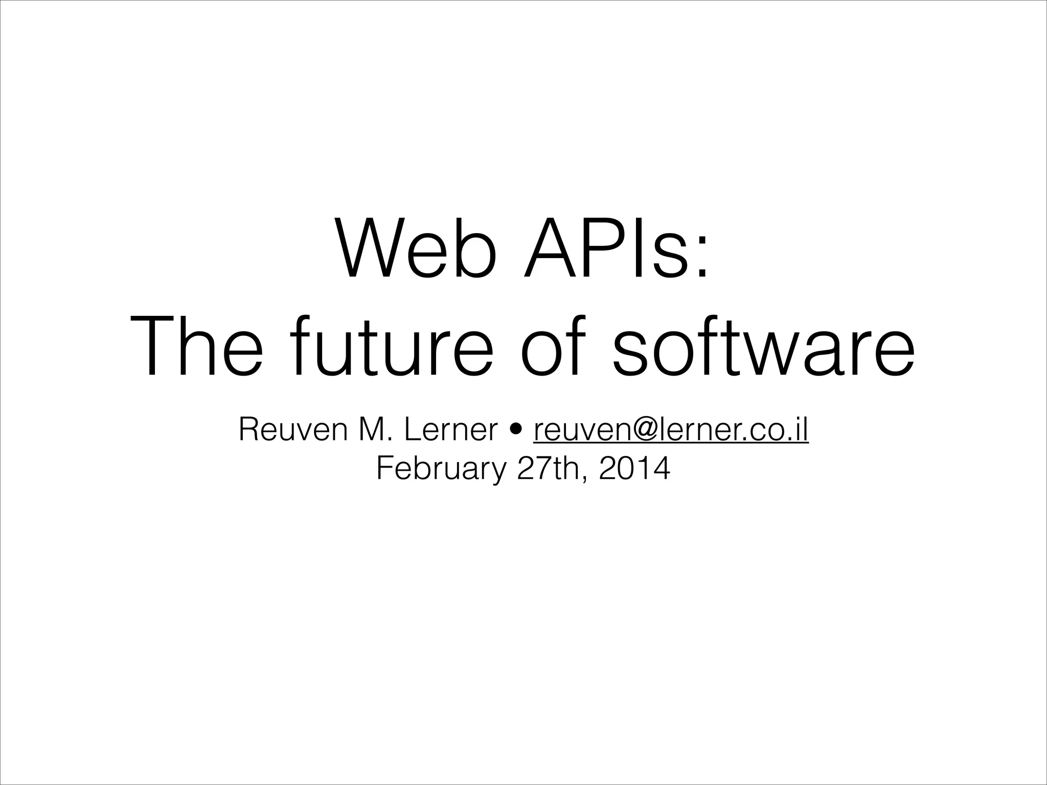 Web APIs:
The future of software
Reuven M. Lerner • reuven@lerner.co.il
February 27th, 2014

 