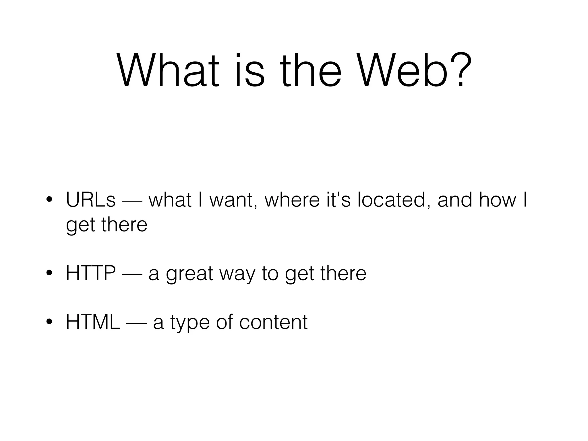 What is the Web?
•

URLs — what I want, where it's located, and how I
get there

•

HTTP — a great way to get there

•

HTML — a type of content

 