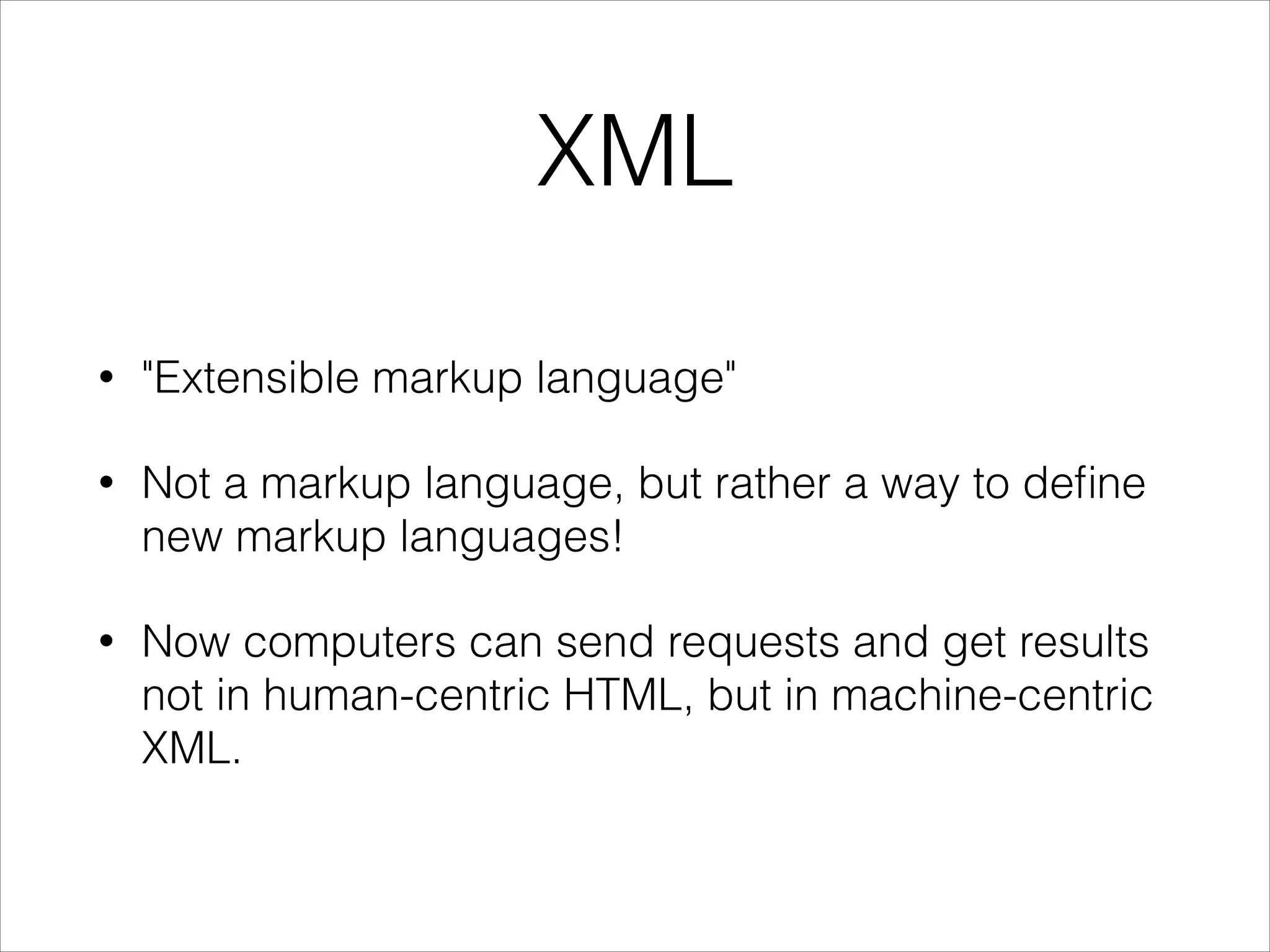 XML
•

"Extensible markup language"

•

Not a markup language, but rather a way to deﬁne
new markup languages!

•

Now computers can send requests and get results
not in human-centric HTML, but in machine-centric
XML.

 