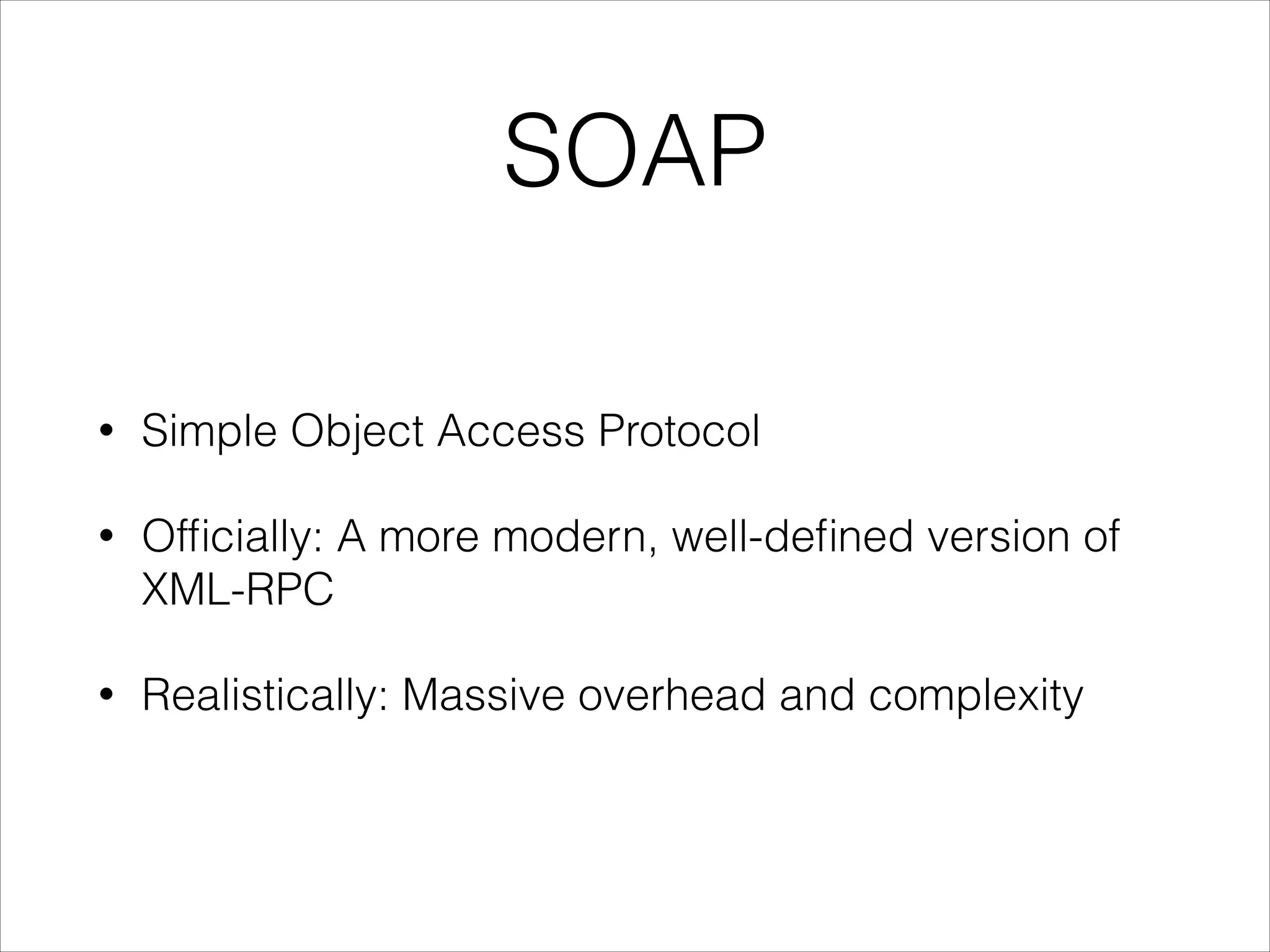 SOAP
•

Simple Object Access Protocol

•

Ofﬁcially: A more modern, well-deﬁned version of
XML-RPC

•

Realistically: Massive overhead and complexity

 