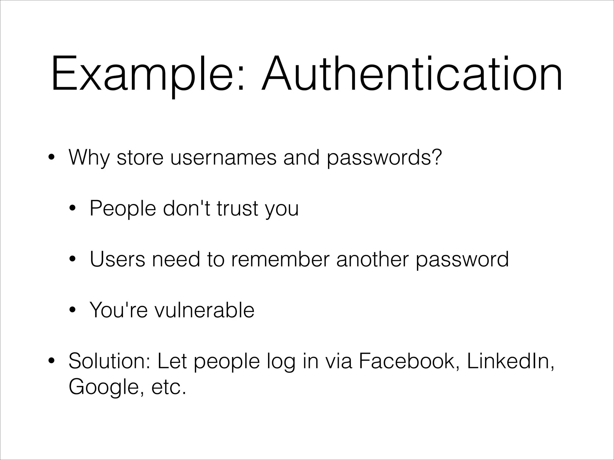 Example: Authentication
•

Why store usernames and passwords?
•
•

Users need to remember another password

•
•

People don't trust you

You're vulnerable

Solution: Let people log in via Facebook, LinkedIn,
Google, etc.

 
