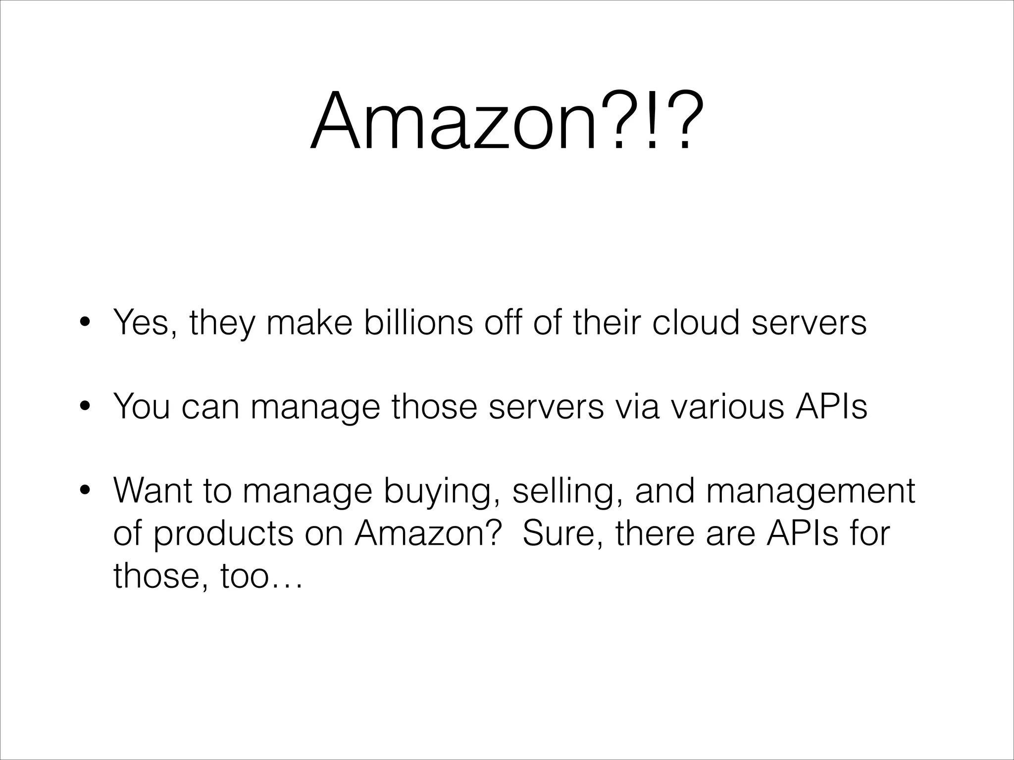 Amazon?!?
•

Yes, they make billions off of their cloud servers

•

You can manage those servers via various APIs

•

Want to manage buying, selling, and management
of products on Amazon? Sure, there are APIs for
those, too…

 
