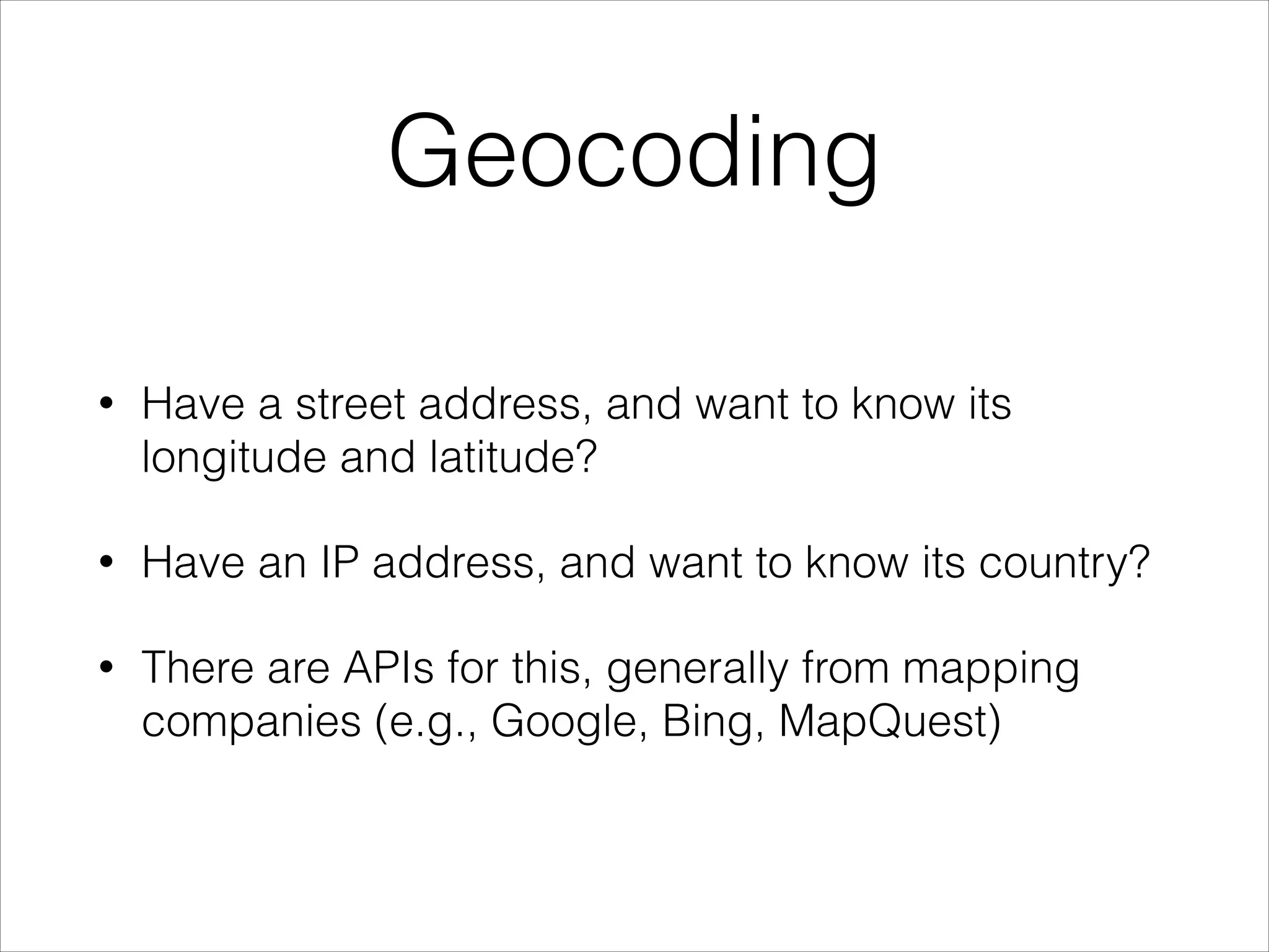Geocoding
•

Have a street address, and want to know its
longitude and latitude?

•

Have an IP address, and want to know its country?

•

There are APIs for this, generally from mapping
companies (e.g., Google, Bing, MapQuest)

 