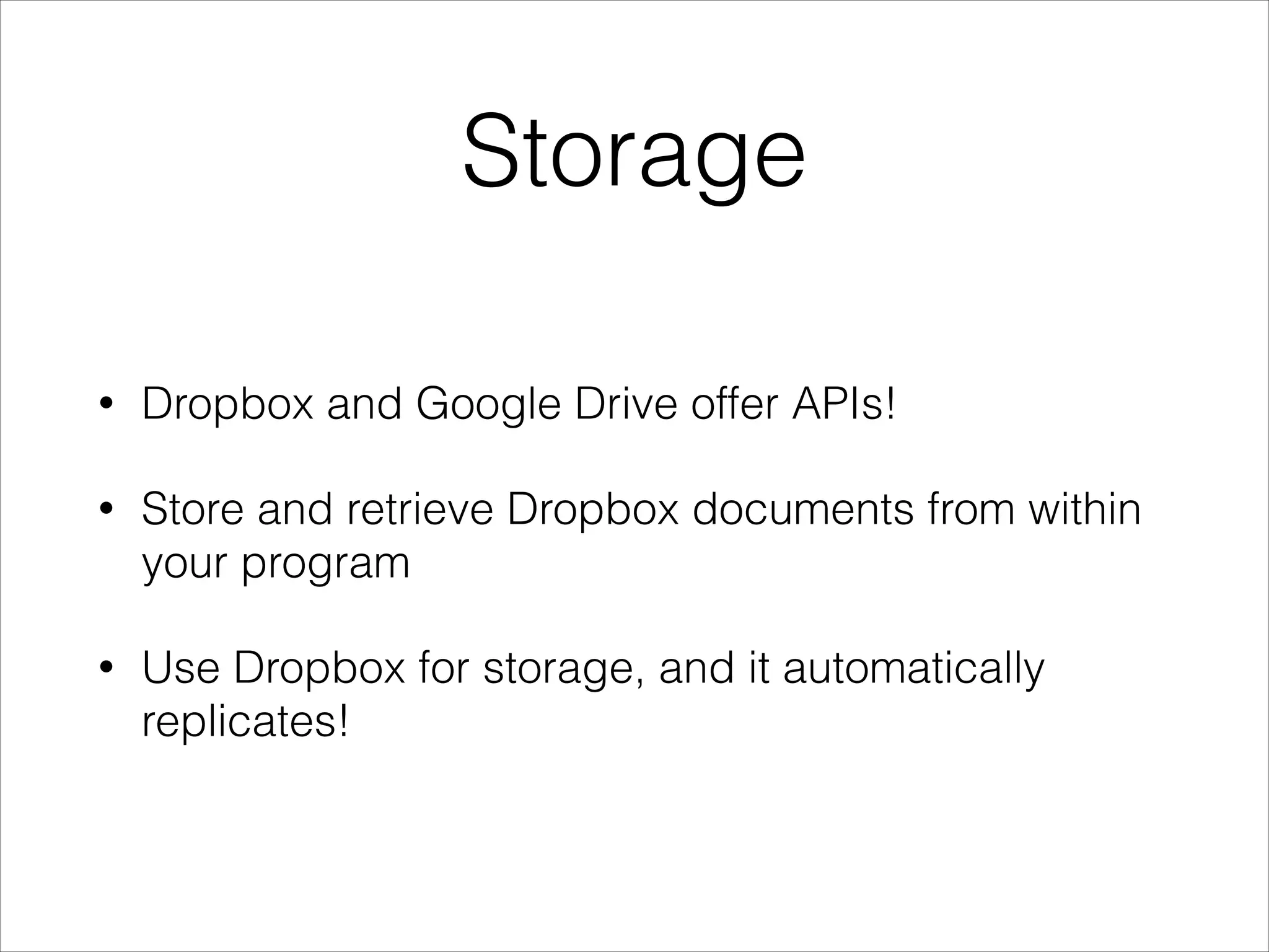 Storage
•

Dropbox and Google Drive offer APIs!

•

Store and retrieve Dropbox documents from within
your program

•

Use Dropbox for storage, and it automatically
replicates!

 