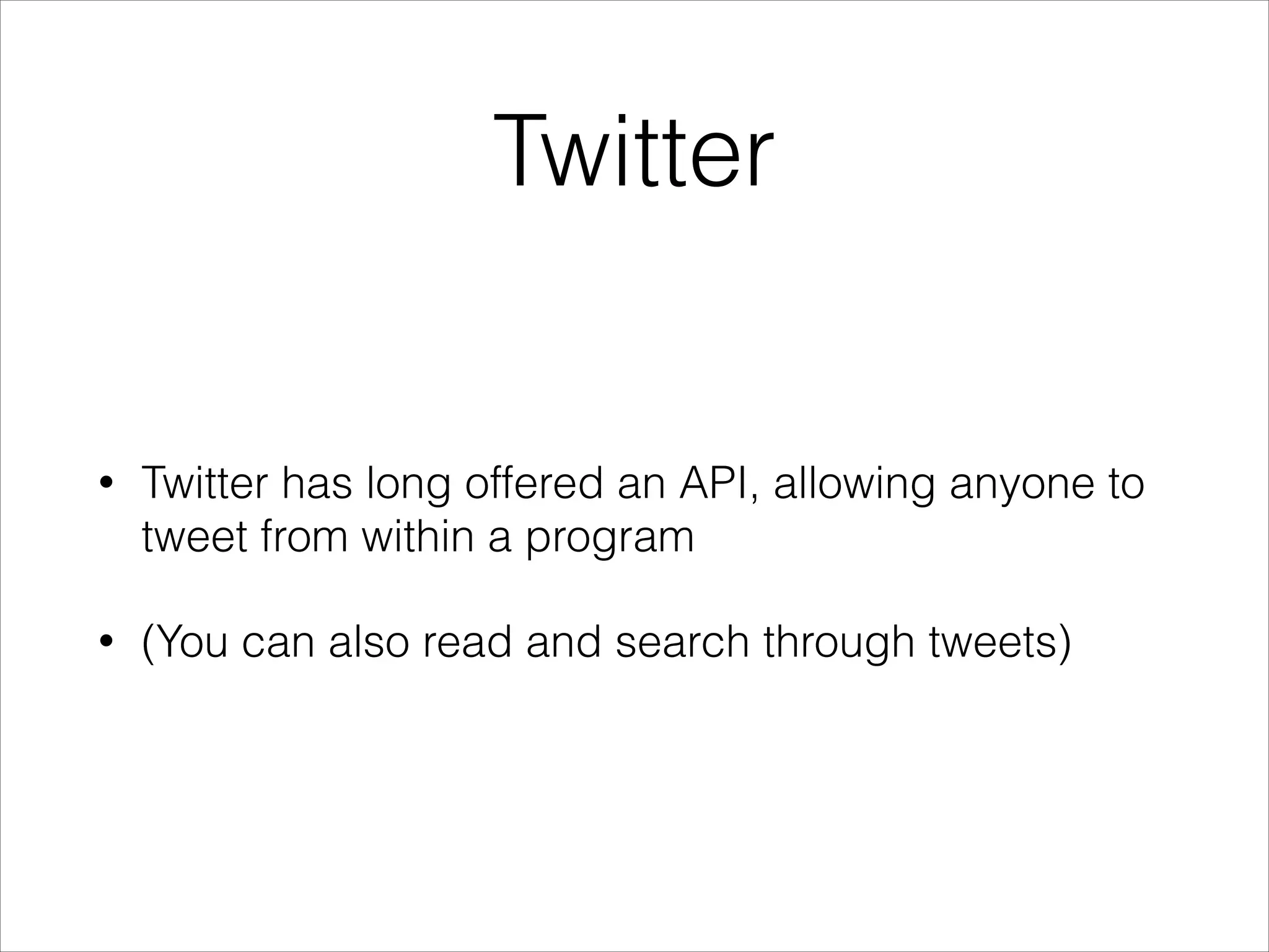 Twitter

•

Twitter has long offered an API, allowing anyone to
tweet from within a program

•

(You can also read and search through tweets)

 