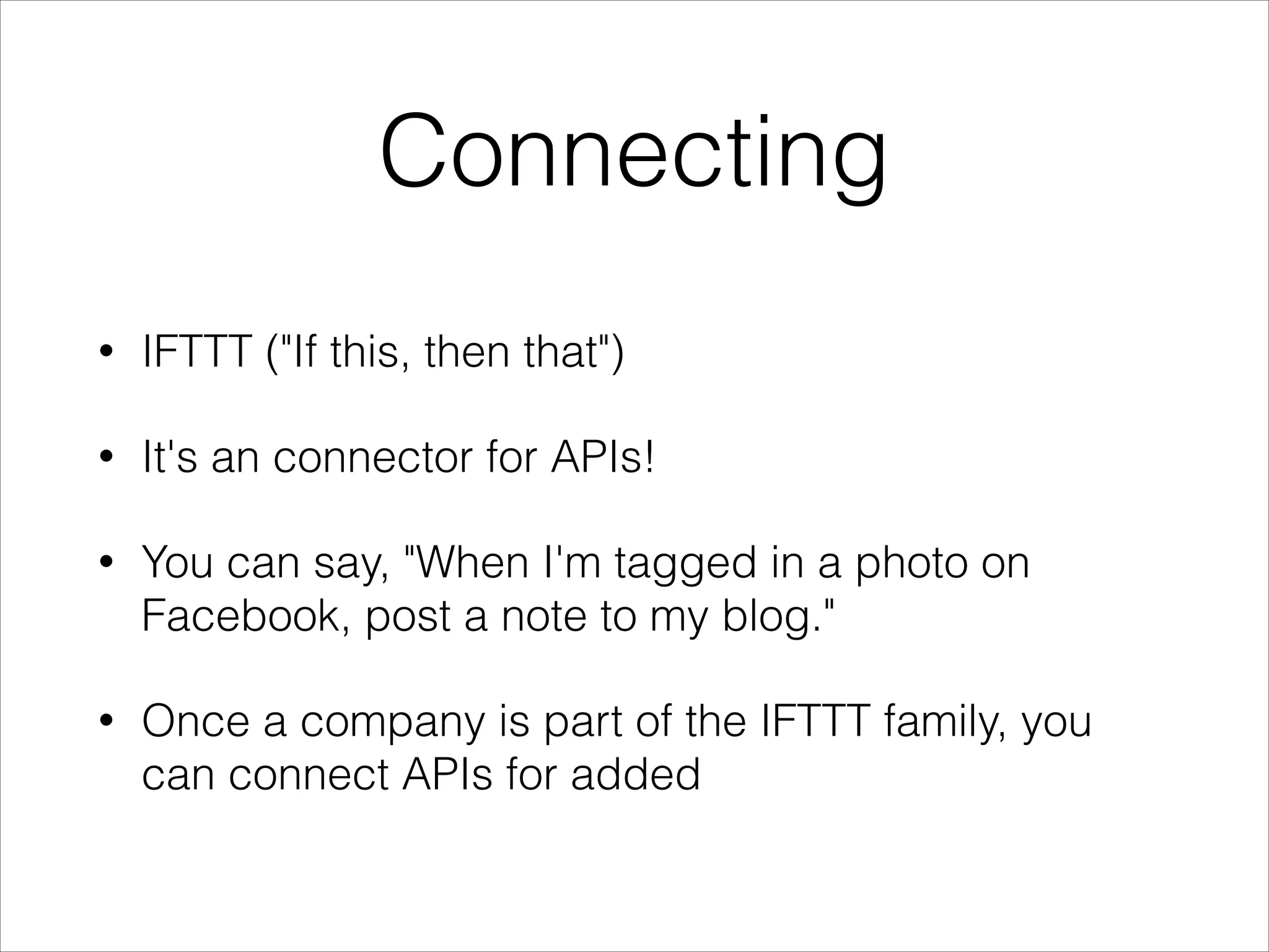Connecting
•

IFTTT ("If this, then that")

•

It's an connector for APIs!

•

You can say, "When I'm tagged in a photo on
Facebook, post a note to my blog."

•

Once a company is part of the IFTTT family, you
can connect APIs for added

 