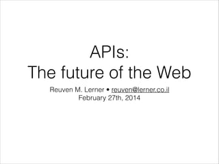 APIs:
The future of the Web
Reuven M. Lerner • reuven@lerner.co.il
February 27th, 2014

 
