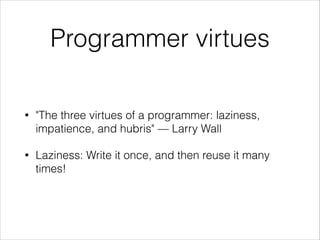 Programmer virtues
•

"The three virtues of a programmer: laziness,
impatience, and hubris" — Larry Wall

•

Laziness: Write it once, and then reuse it many
times!

 