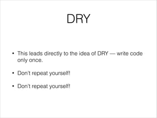 DRY
•

This leads directly to the idea of DRY — write code
only once.

•

Don't repeat yourself!

•

Don't repeat yourself!

 