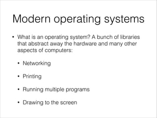 Modern operating systems
•

What is an operating system? A bunch of libraries
that abstract away the hardware and many other
aspects of computers:
•

Networking

•

Printing

•

Running multiple programs

•

Drawing to the screen

 