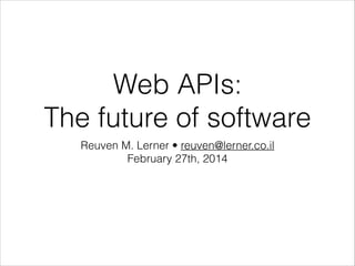 Web APIs:
The future of software
Reuven M. Lerner • reuven@lerner.co.il
February 27th, 2014

 