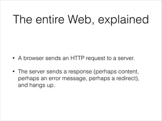 The entire Web, explained

•

A browser sends an HTTP request to a server.

•

The server sends a response (perhaps content,
perhaps an error message, perhaps a redirect),
and hangs up.

 