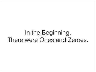 In the Beginning,
There were Ones and Zeroes.

 