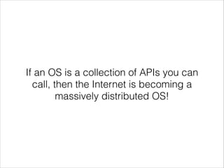 If an OS is a collection of APIs you can
call, then the Internet is becoming a
massively distributed OS!

 