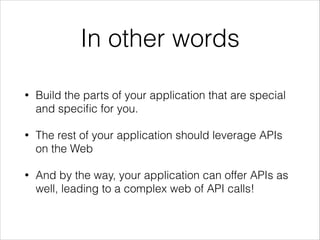 In other words
•

Build the parts of your application that are special
and speciﬁc for you.

•

The rest of your application should leverage APIs
on the Web

•

And by the way, your application can offer APIs as
well, leading to a complex web of API calls!

 