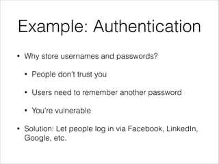 Example: Authentication
•

Why store usernames and passwords?
•
•

Users need to remember another password

•
•

People don't trust you

You're vulnerable

Solution: Let people log in via Facebook, LinkedIn,
Google, etc.

 