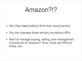 Amazon?!?
•

Yes, they make billions off of their cloud servers

•

You can manage those servers via various APIs

•

Want to manage buying, selling, and management
of products on Amazon? Sure, there are APIs for
those, too…

 