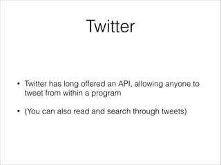 Twitter

•

Twitter has long offered an API, allowing anyone to
tweet from within a program

•

(You can also read and search through tweets)

 