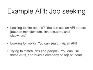 Example API: Job seeking
•

Looking to hire people? You can use an API to post
jobs (on monster.com, linkedin.com, and
elsewhere)

•

Looking for work? You can search via an API!

•

Trying to match jobs and people? You can use
these APIs, and build a company on top of them!

 