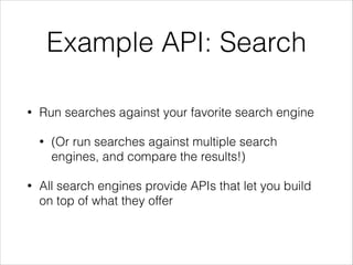 Example API: Search
•

Run searches against your favorite search engine
•

•

(Or run searches against multiple search
engines, and compare the results!)

All search engines provide APIs that let you build
on top of what they offer

 
