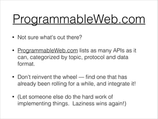ProgrammableWeb.com
•

Not sure what's out there?

•

ProgrammableWeb.com lists as many APIs as it
can, categorized by topic, protocol and data
format.

•

Don't reinvent the wheel — ﬁnd one that has
already been rolling for a while, and integrate it!

•

(Let someone else do the hard work of
implementing things. Laziness wins again!)

 