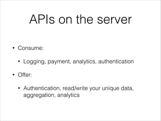 APIs on the server
•

Consume:
•

•

Logging, payment, analytics, authentication

Offer:
•

Authentication, read/write your unique data,
aggregation, analytics

 