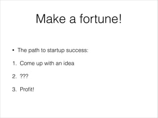 Make a fortune!
•

The path to startup success:

1. Come up with an idea
2. ???
3. Proﬁt!

 