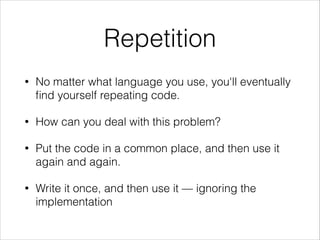 Repetition
•

No matter what language you use, you'll eventually
ﬁnd yourself repeating code.

•

How can you deal with this problem?

•

Put the code in a common place, and then use it
again and again.

•

Write it once, and then use it — ignoring the
implementation

 